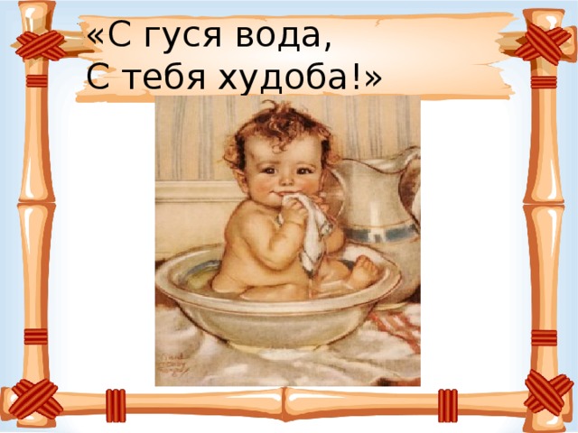«С гуся вода,  С тебя худоба!» 
