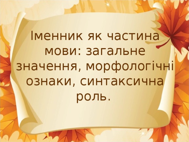 Іменник як частина мови: загальне значення, морфологічні ознаки, синтаксична роль.  