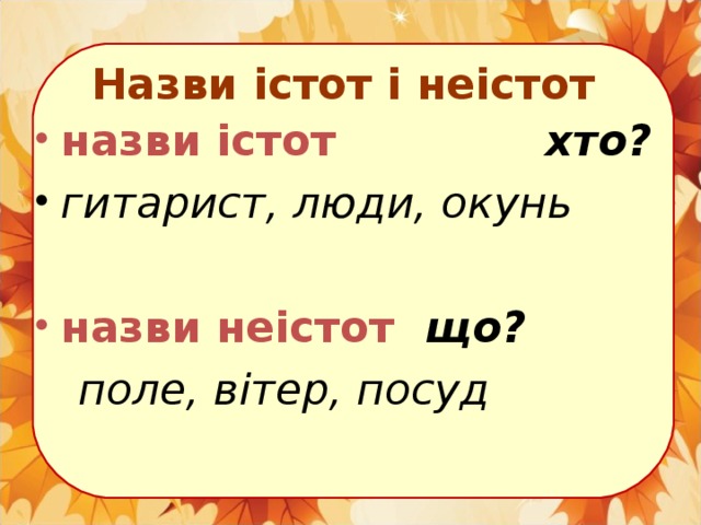 Назви істот і неістот назви істот хто? гитарист, люди, окунь назви неістот що?   поле, вітер, посуд 