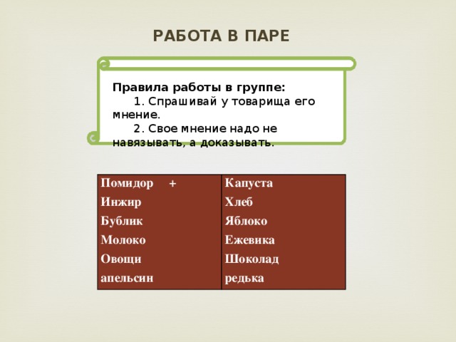 Работа в паре Правила работы в группе:  1. Спрашивай у товарища его мнение.  2. Свое мнение надо не навязывать, а доказывать. Помидор + Капуста Инжир Бублик Хлеб Молоко Яблоко Овощи Ежевика апельсин Шоколад редька 
