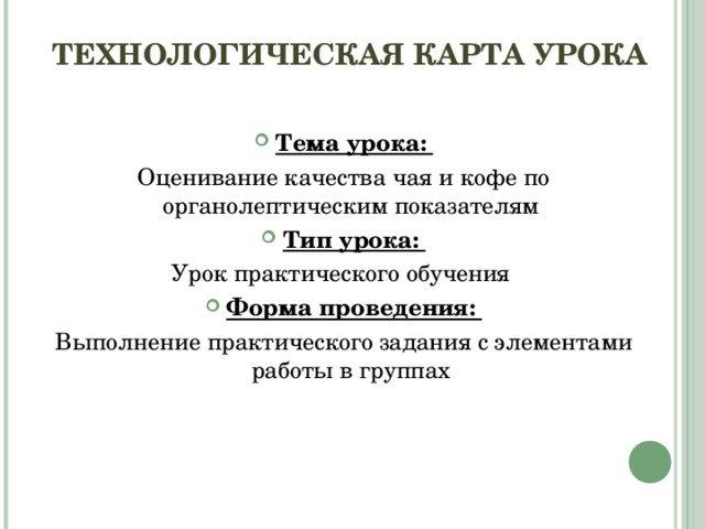 ТЕХНОЛОГИЧЕСКАЯ КАРТА УРОКА   Тема урока: Оценивание качества чая и кофе по органолептическим показателям  Тип урока: Урок практического обучения Форма проведения: Выполнение практического задания с элементами работы в группах 