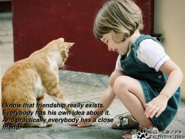 I know, That friendship really exists. Everybody has his own idea I know, That friendship really exists. Everybody has his own idea I know that friendship really exists. Everybody has his own idea about it. And practically everybody has a close friend.  