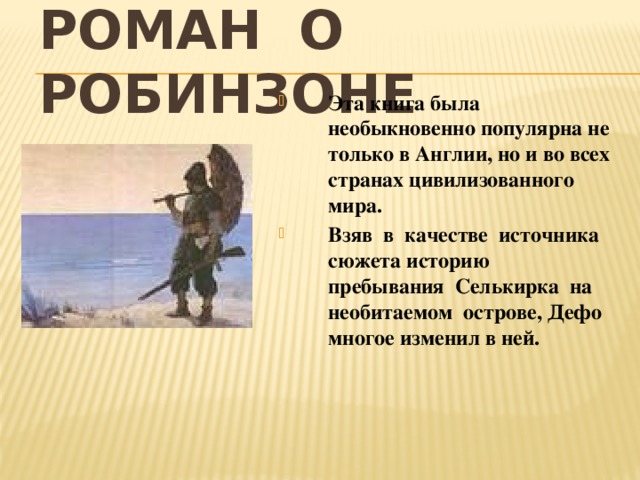 Роман о Робинзоне Эта книга была необыкновенно популярна не только в Англии, но и во всех странах цивилизованного мира. Взяв в качестве источника сюжета историю пребывания Селькирка на необитаемом острове, Дефо многое изменил в ней. 