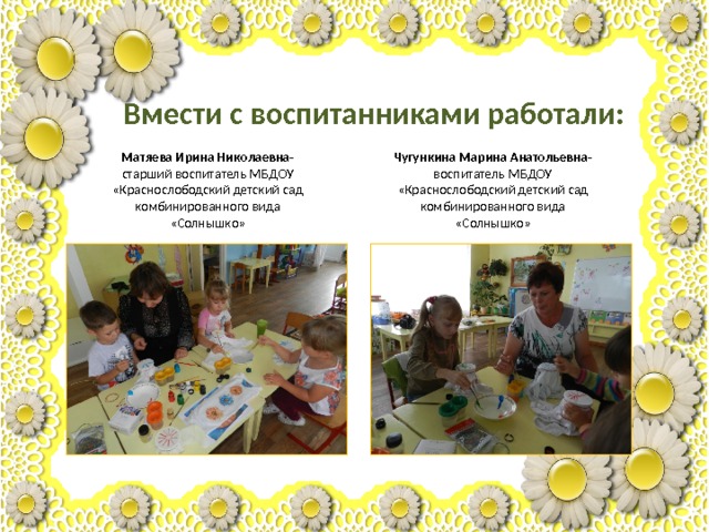 Вмести с воспитанниками работали: Матяева Ирина Николаевна- Чугункина Марина Анатольевна- старший воспитатель МБДОУ «Краснослободский детский сад комбинированного вида «Солнышко» воспитатель МБДОУ «Краснослободский детский сад комбинированного вида «Солнышко» 