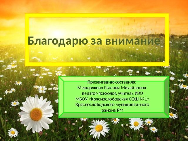 Благодарю за внимание Презентацию составила: Мещерякова Евгения Михайловна- педагог-психолог, учитель ИЗО МБОУ «Краснослободская СОШ №1» Краснослободского муниципального района РМ 