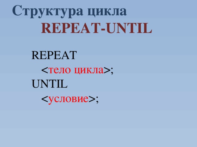 Структура цикла REPEAT-UNTIL    REPEAT    ;   UNTIL    ; 