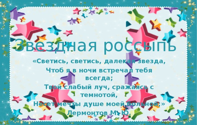 Звездная россыпь «Светись, светись, далекая звезда, Чтоб я в ночи встречал тебя всегда; Твой слабый луч, сражаясь с темнотой, Несет мечты душе моей больной;» Лермонтов М. Ю. 