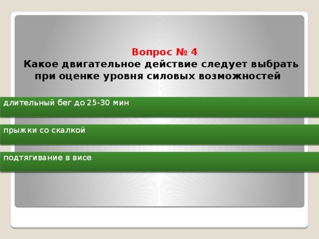  Вопрос № 4  Какое двигательное действие следует выбрать при оценке уровня силовых возможностей   длительный бег до 25-30 мин прыжки со скалкой подтягивание в висе 