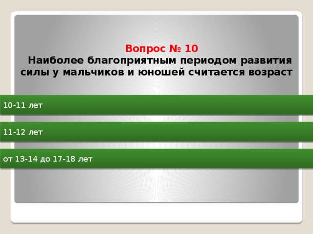  Вопрос № 10  Наиболее благоприятным периодом развития силы у мальчиков и юношей считается возраст   10-11 лет 11-12 лет от 13-14 до 17-18 лет 