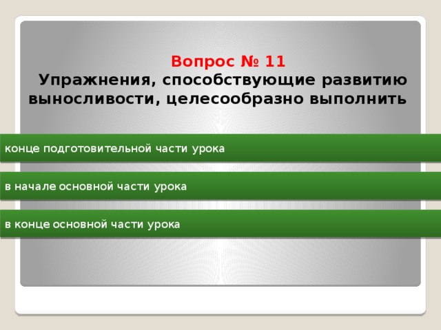  Вопрос № 11  Упражнения, способствующие развитию выносливости, целесообразно выполнить   конце подготовительной части урока в начале основной части урока в конце основной части урока 