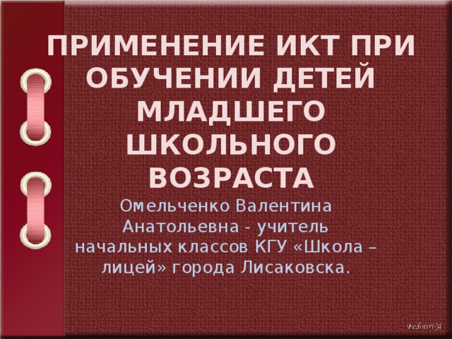 ПРИМЕНЕНИЕ ИКТ ПРИ ОБУЧЕНИИ ДЕТЕЙ МЛАДШЕГО ШКОЛЬНОГО ВОЗРАСТА Омельченко Валентина Анатольевна - учитель начальных классов КГУ «Школа – лицей» города Лисаковска. 