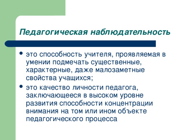 Педагогическая наблюдательность  это способность учителя, проявляемая в умении подмечать существенные, характерные, даже малозаметные свойства учащихся; это качество личности педагога, заключающееся в высоком уровне развития способности концентрации внимания на том или ином объекте педагогического процесса  