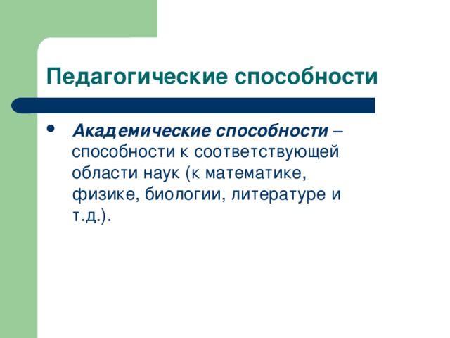 Педагогические способности Академические способности – способности к соответствующей области наук (к математике, физике, биологии, литературе и т.д.).  