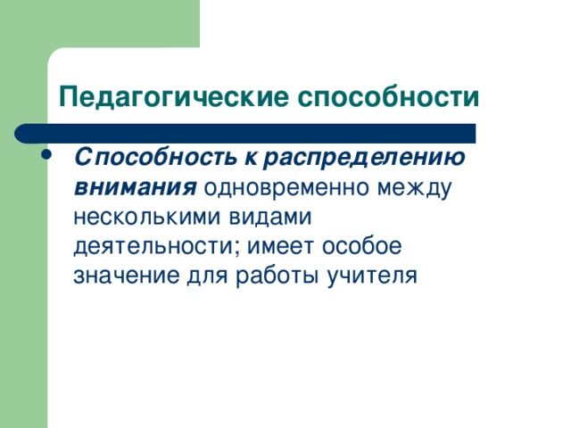 Педагогические способности Способность к распределению внимания одновременно между несколькими видами деятельности; имеет особое значение для работы учителя  