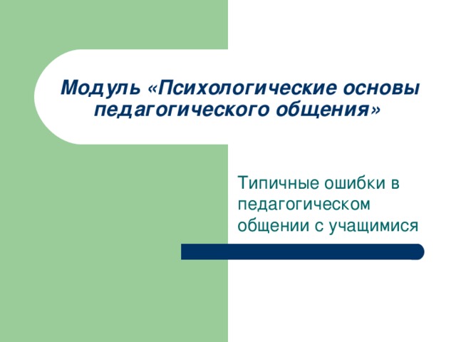 Модуль «Психологические основы педагогического общения»  Типичные ошибки в педагогическом общении с учащимися  