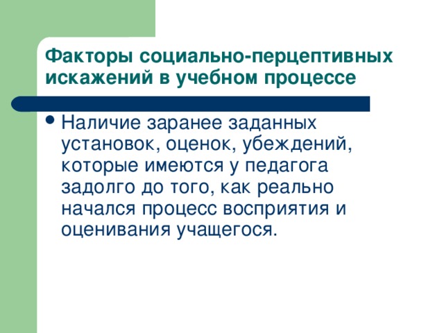 Факторы социально-перцептивных искажений в учебном процессе Наличие заранее заданных установок, оценок, убеждений, которые имеются у педагога задолго до того, как реально начался процесс восприятия и оценивания учащегося.   