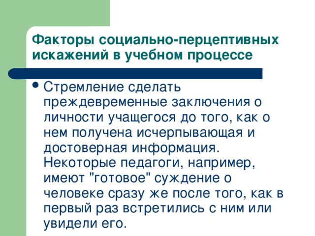 Факторы социально-перцептивных искажений в учебном процессе Стремление сделать преждевременные заключения о личности учащегося до того, как о нем получена исчерпывающая и достоверная информация. Некоторые педагоги, например, имеют 