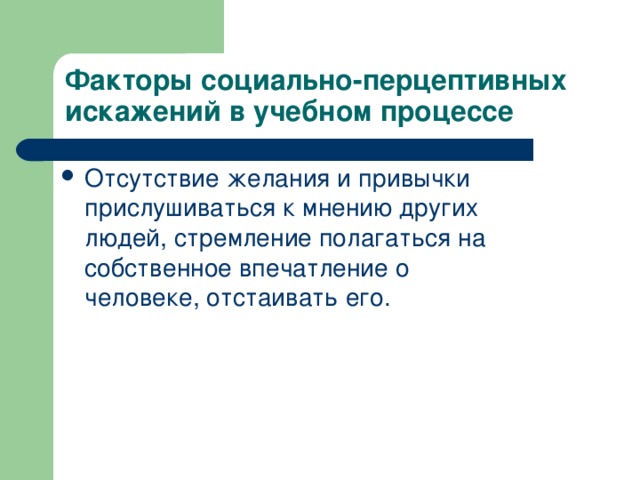 Факторы социально-перцептивных искажений в учебном процессе Отсутствие желания и привычки прислушиваться к мнению других людей, стремление полагаться на собственное впечатление о человеке, отстаивать его.  