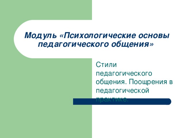 Модуль «Психологические основы педагогического общения»  Стили педагогического общения. Поощрения в педагогической практике.  