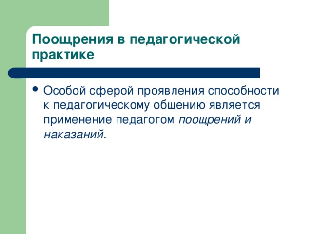 Поощрения в педагогической практике Особой сферой проявления способности к педагогическому общению является применение педагогом  поощрений и наказаний.   Особой сферой проявления способности к педагогическому общению является применение педагогом  поощрений и наказаний.  Они стимулируют успехи ученика, особенно тогда, когда поощрения и наказания заслуженны и справедливы. От педагогической оправданности поощрений и наказаний зависит их стимулирующая роль. Приведем в этой связи развернутые характеристики эффективных и неэффективных с педагогической точки зрения поощрений  