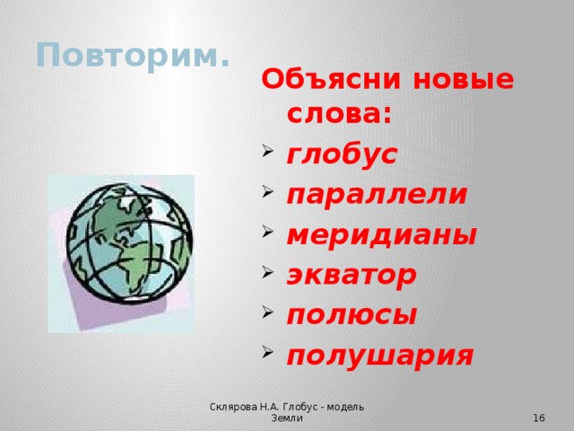 Повторим. Объясни новые слова: глобус параллели меридианы экватор полюсы полушария Склярова Н.А. Глобус - модель Земли  