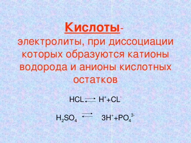 Кислоты -  электролиты,  при диссоциации которых образуются катионы водорода и анионы кислотных остатков   HCL H + +CL -   H 2 SO 4 3H + +PO 4 3-
