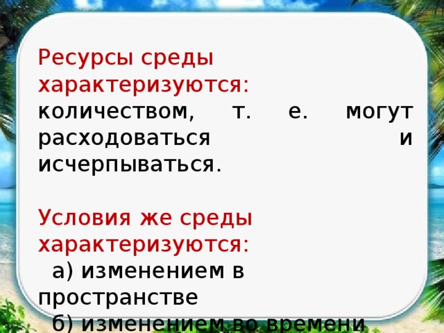 Ресурсы среды характеризуются: количеством, т. е. могут расходоваться и исчерпываться. Условия же среды характеризуются:  а) изменением в пространстве  б) изменением во времени  в) способностью воздействовать на организм 