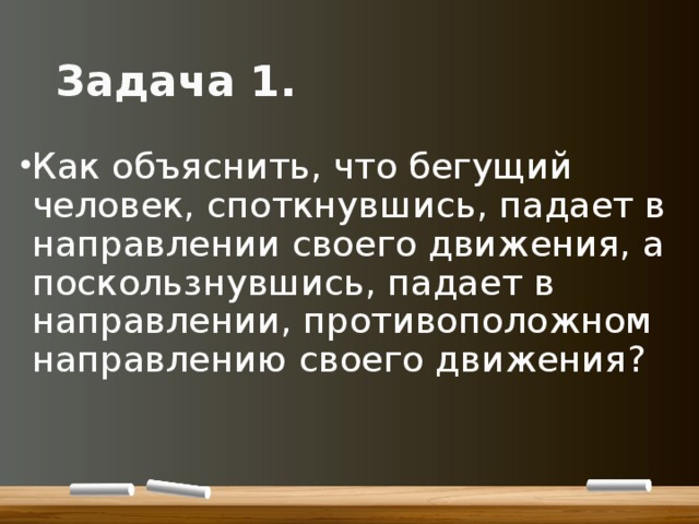 Задача 1. Как объяснить, что бегущий человек, споткнувшись, падает в направлении своего движения, а поскользнувшись, падает в направлении, противоположном направлению своего движения? 