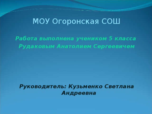 МОУ Огоронская СОШ Работа выполнена учеником 5 класса Рудаковым Анатолием Сергеевичем   Руководитель: Кузьменко Светлана Андреевна 