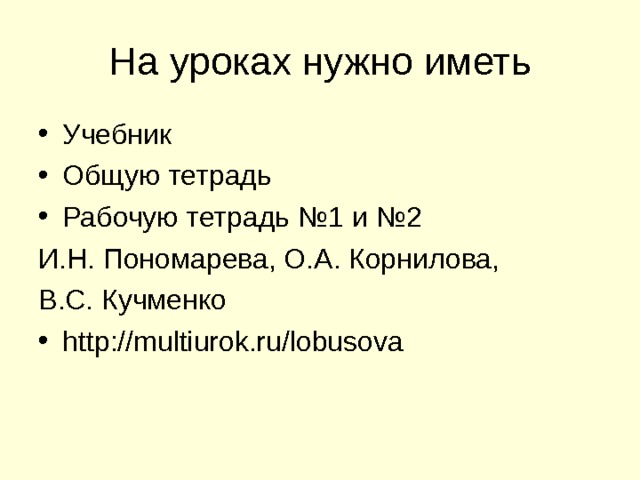 На уроках нужно иметь Учебник Общую тетрадь Рабочую тетрадь №1 и №2 И.Н. Пономарева, О.А. Корнилова, В.С. Кучменко http://multiurok.ru/lobusova 