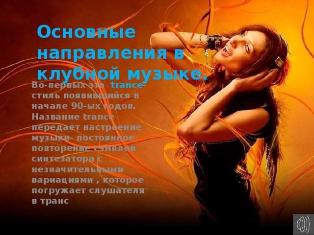 Основные направления в клубной музыке. Во-первых это trance - стиль появившийся в начале 90-ых годов. Название trance передаёт настроение музыки- постоянное повторение сэмплов синтезатора с незначительными вариациями , которое погружает слушателя в транс 