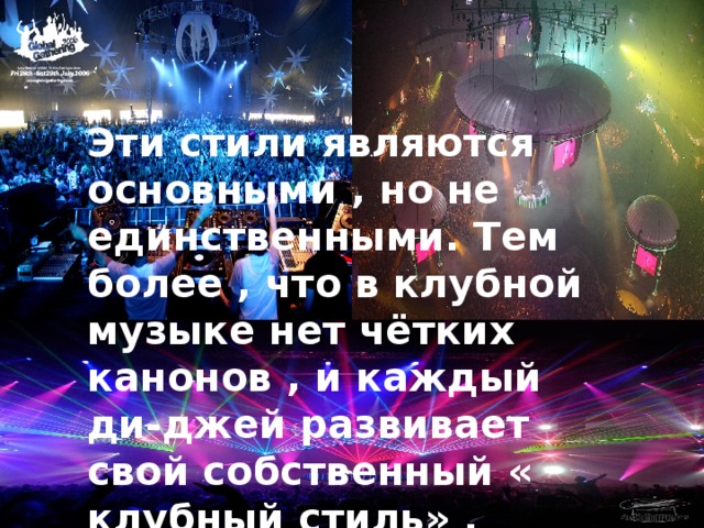 Эти стили являются основными , но не единственными. Тем более , что в клубной музыке нет чётких канонов , и каждый ди-джей развивает свой собственный « клубный стиль» . 