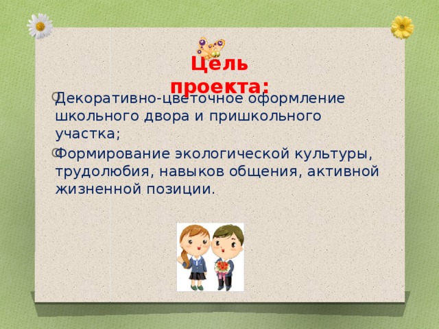 Цель проекта: Декоративно-цветочное оформление школьного двора и пришкольного участка; Формирование экологической культуры, трудолюбия, навыков общения, активной жизненной позиции.  