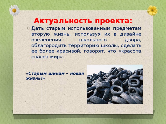 Актуальность проекта: Дать старым использованным предметам вторую жизнь, используя их в дизайне озеленения школьного двора, облагородить территорию школы, сделать ее более красивой, говорят, что «красота спасет мир». «Старым шинам – новая жизнь!» 