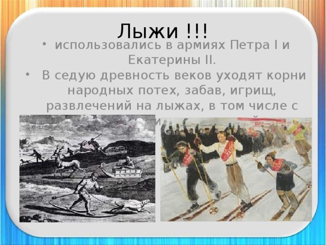 Лыжи !!! использовались в армиях Петра I и Екатерины II.  В седую древность веков уходят корни народных потех, забав, игрищ, развлечений на лыжах, в том числе с элементами соревнований. 