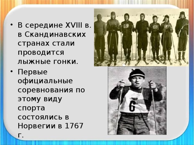 В середине XVIII в. в Скандинавских странах стали проводится лыжные гонки. Первые официальные соревнования по этому виду спорта состоялись в Норвегии в 1767 г. 