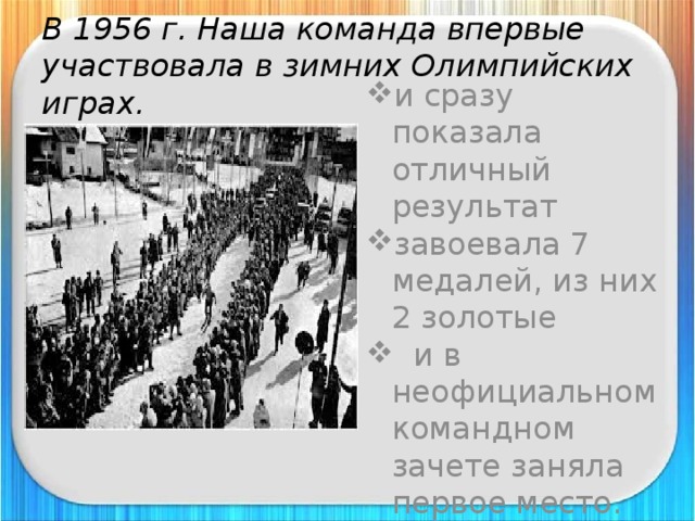 В 1956 г. Наша команда впервые участвовала в зимних Олимпийских играх. и сразу показала отличный результат завоевала 7 медалей, из них 2 золотые  и в неофициальном командном зачете заняла первое место. 