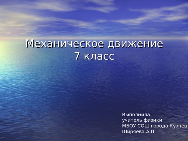 Механическое движение  7 класс Выполнила: учитель физики МБОУ СОШ города Кузнецк-8 Ширяева А.П. 