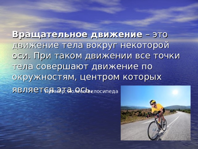   Вращательное движение  – это движение тела вокруг некоторой оси. При таком движении все точки тела совершают движение по окружностям, центром которых является эта ось.  Пример: колесо велосипеда 