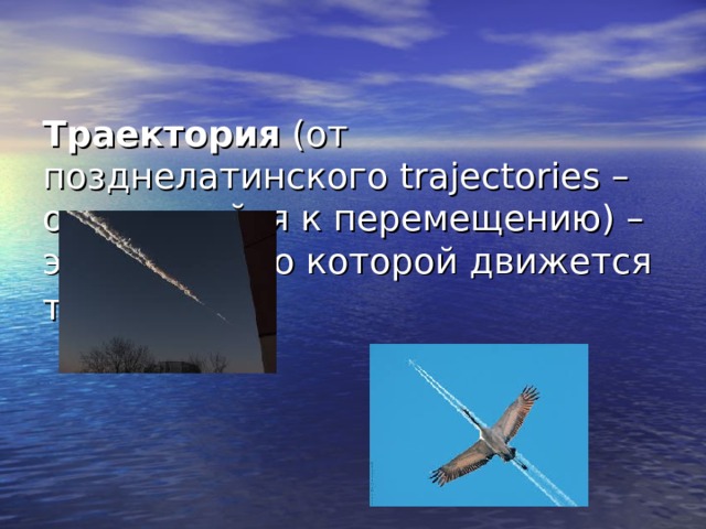   Траектория  (от позднелатинского trajectories – относящийся к перемещению) – это линия, по которой движется тело   