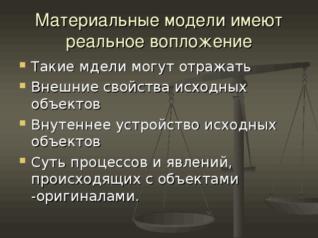 Материальные модели имеют реальное вопложение Такие мдели могут отражать Внешние свойства исходных объектов Внутеннее устройство исходных объектов Суть процессов и явлений, происходящих с объектами -оригиналами. 