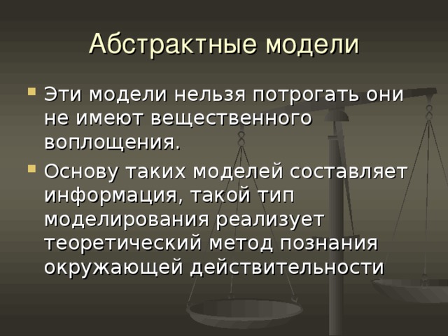 Абстрактные модели Эти модели нельзя потрогать они не имеют вещественного воплощения. Основу таких моделей составляет информация, такой тип моделирования реализует теоретический метод познания окружающей действительности 