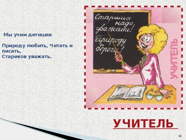   Мы учим детишек  Природу любить, Читать и писать,  Стариков уважать .      УЧИТЕЛЬ  