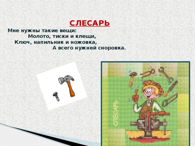  СЛЕСАРЬ      Мне нужны такие вещи:     Молото, тиски и клещи,     Ключ, напильник и ножовка,  А всего нужней сноровка.      