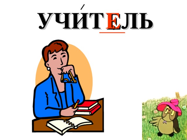 УЧИТ . ЛЬ Е 