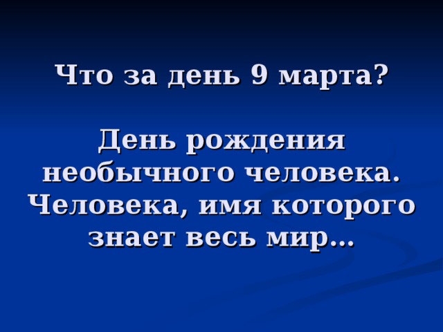 Что за день 9 марта?   День рождения необычного человека.  Человека, имя которого знает весь мир… 
