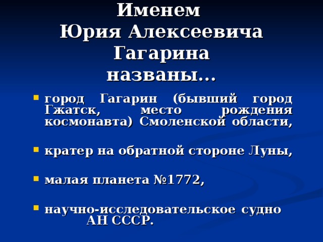 Именем  Юрия Алексеевича Гагарина  названы... город Гагарин (бывший город Гжатск, место рождения космонавта) Смоленской области,  кратер на обратной стороне Луны,  малая планета №1772,  научно-исследовательское судно  АН СССР. 