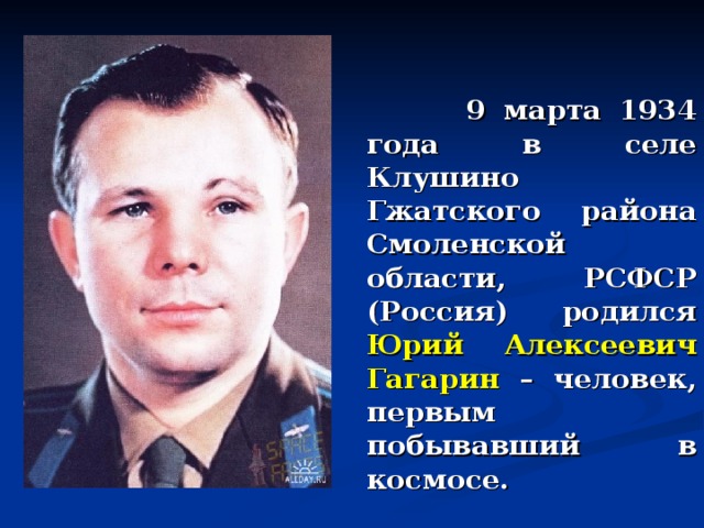  9 марта 1934 года в селе Клушино Гжатского района Смоленской области, РСФСР (Россия) родился Юрий Алексеевич Гагарин – человек, первым побывавший в космосе. 
