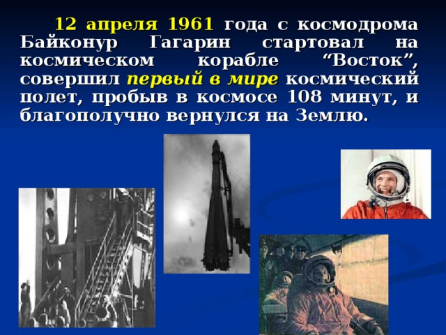  12 апреля 1961 года с космодрома Байконур Гагарин стартовал на космическом корабле “Восток”, совершил первый в мире космический полет, пробыв в космосе 108 минут, и благополучно вернулся на Землю. 