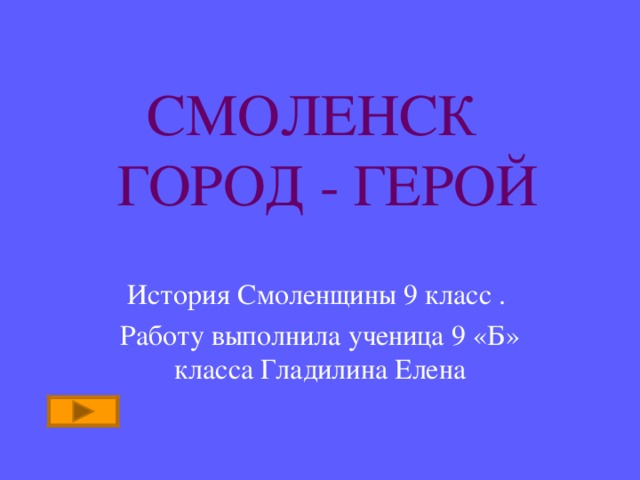 СМОЛЕНСК  ГОРОД - ГЕРОЙ История Смоленщины 9 класс . Работу выполнила ученица 9 «Б» класса Гладилина Елена 